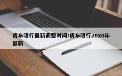 货车限行最新调整时间/货车限行2020年最新